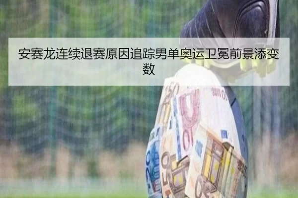 安赛龙连续退赛原因追踪男单奥运卫冕前景添变数